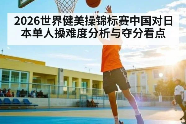 2026世界健美操锦标赛中国对日本单人操难度分析与夺分看点